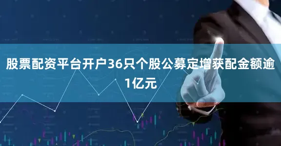 股票配资平台开户36只个股公募定增获配金额逾1亿元