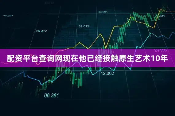 配资平台查询网现在他已经接触原生艺术10年