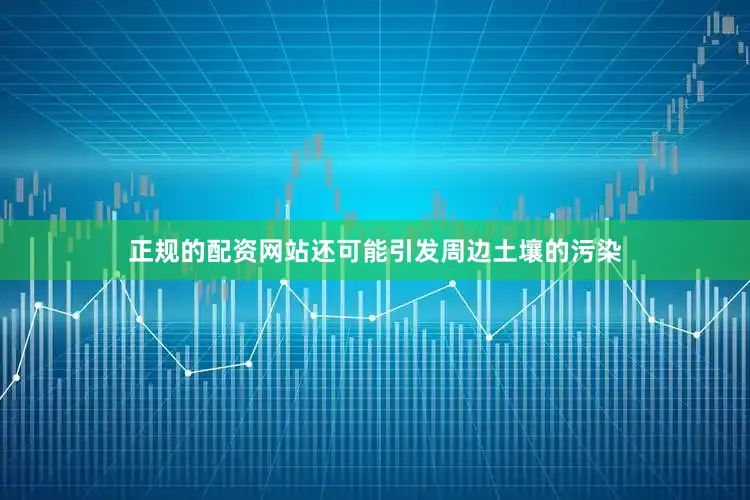 正规的配资网站还可能引发周边土壤的污染