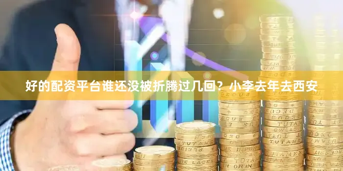 好的配资平台谁还没被折腾过几回？小李去年去西安