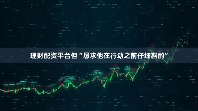 理财配资平台但“恳求他在行动之前仔细斟酌”