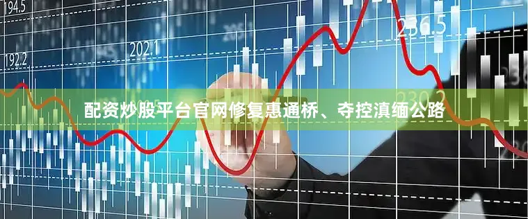 配资炒股平台官网修复惠通桥、夺控滇缅公路