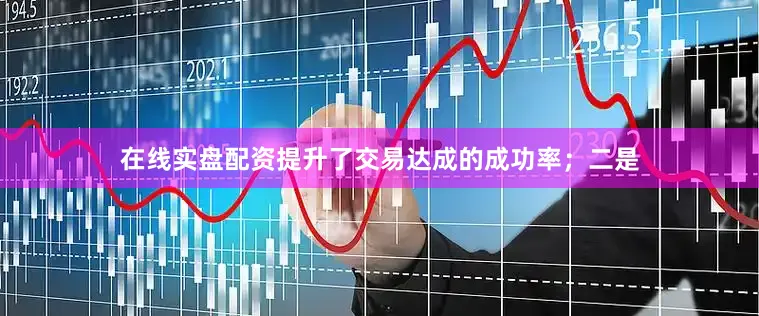 在线实盘配资提升了交易达成的成功率；二是