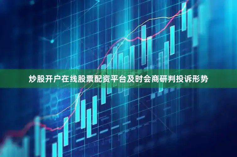 炒股开户在线股票配资平台及时会商研判投诉形势