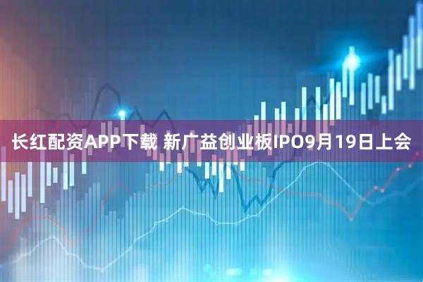 长红配资APP下载 新广益创业板IPO9月19日上会