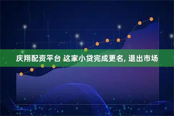 庆翔配资平台 这家小贷完成更名, 退出市场
