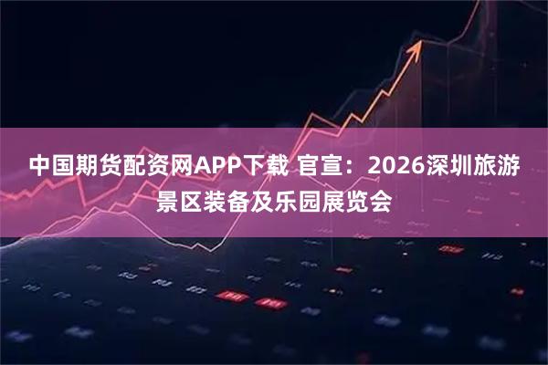 中国期货配资网APP下载 官宣：2026深圳旅游景区装备及乐园展览会