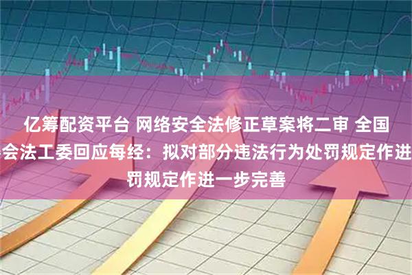 亿筹配资平台 网络安全法修正草案将二审 全国人大常委会法工委回应每经：拟对部分违法行为处罚规定作进一步完善
