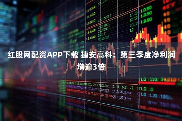 红股网配资APP下载 捷安高科：第三季度净利润增逾3倍