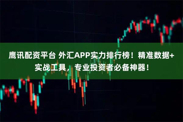 鹰讯配资平台 外汇APP实力排行榜！精准数据+实战工具，专业投资者必备神器！