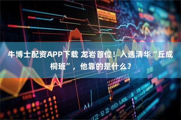 牛博士配资APP下载 龙岩首位！入选清华“丘成桐班”，他靠的是什么？