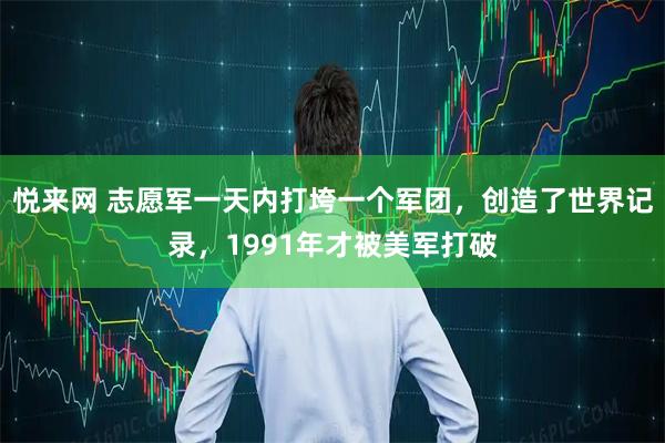 悦来网 志愿军一天内打垮一个军团，创造了世界记录，1991年才被美军打破