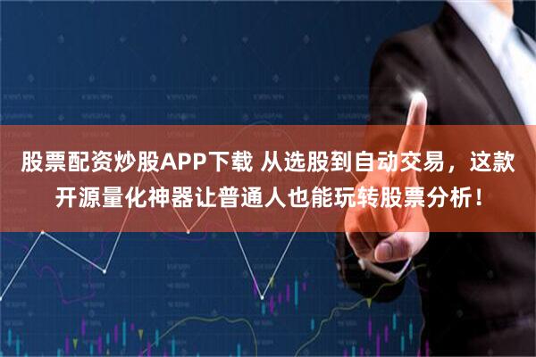 股票配资炒股APP下载 从选股到自动交易，这款开源量化神器让普通人也能玩转股票分析！