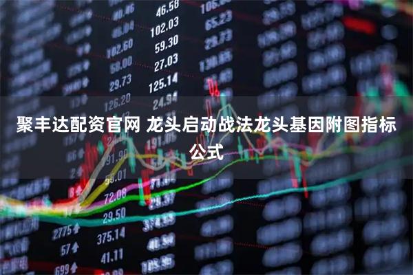 聚丰达配资官网 龙头启动战法龙头基因附图指标公式