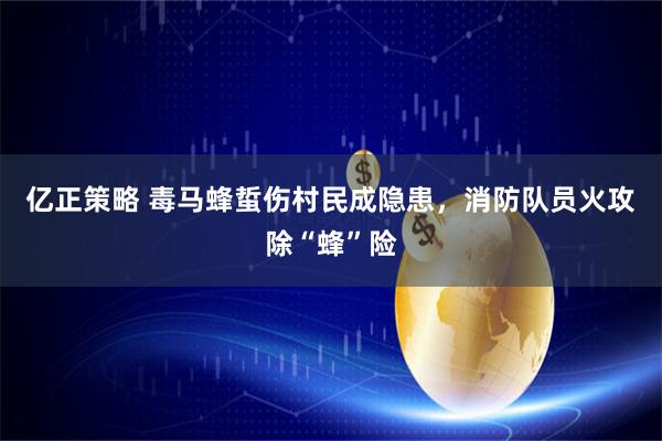 亿正策略 毒马蜂蜇伤村民成隐患，消防队员火攻除“蜂”险