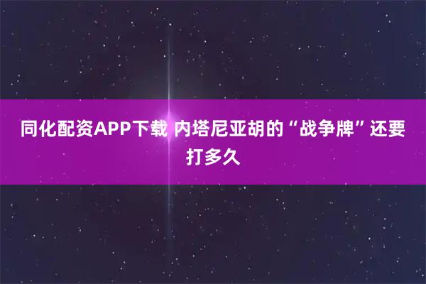 同化配资APP下载 内塔尼亚胡的“战争牌”还要打多久