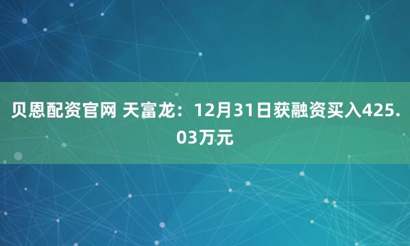 贝恩配资官网 天富龙：12月31日获融资买入425.03万元