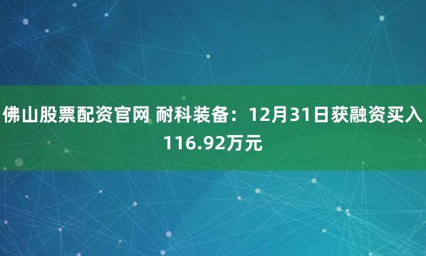 佛山股票配资官网 耐科装备：12月31日获融资买入116.92万元