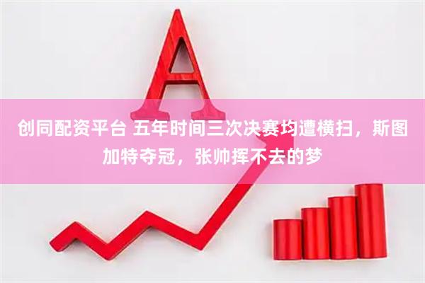 创同配资平台 五年时间三次决赛均遭横扫，斯图加特夺冠，张帅挥不去的梦