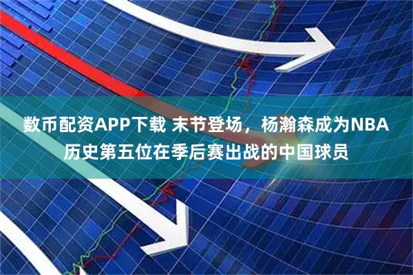 数币配资APP下载 末节登场，杨瀚森成为NBA历史第五位在季后赛出战的中国球员