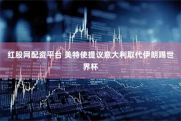 红股网配资平台 美特使提议意大利取代伊朗踢世界杯