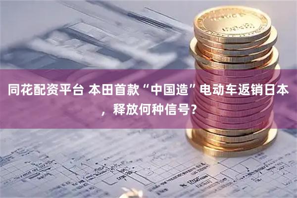 同花配资平台 本田首款“中国造”电动车返销日本，释放何种信号？