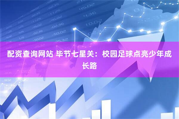 配资查询网站 毕节七星关：校园足球点亮少年成长路