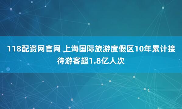 118配资网官网 上海国际旅游度假区10年累计接待游客超1.8亿人次