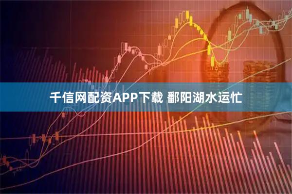 千信网配资APP下载 鄱阳湖水运忙
