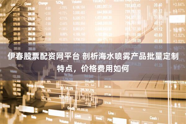 伊春股票配资网平台 剖析海水喷雾产品批量定制特点，价格费用如何