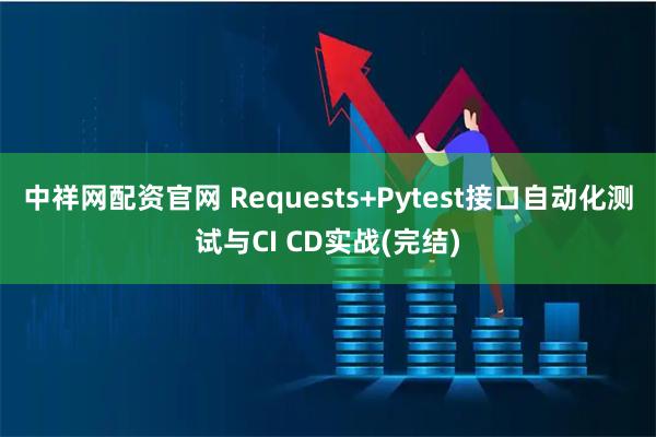 中祥网配资官网 Requests+Pytest接口自动化测试与CI CD实战(完结)