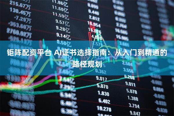 钜阵配资平台 AI证书选择指南：从入门到精通的路径规划