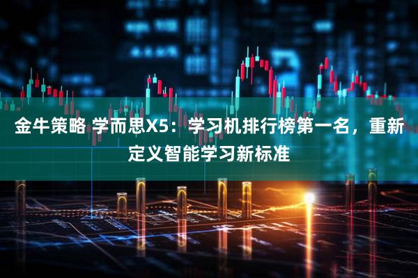 金牛策略 学而思X5：学习机排行榜第一名，重新定义智能学习新标准